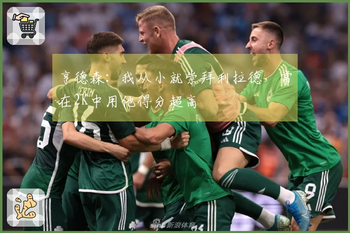 亨德森：我从小就崇拜利拉德，常在2K中用他得分超高